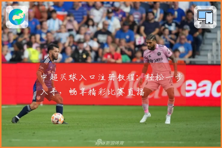 中超买球入口注册教程：轻松一步入手，畅享精彩比赛直播