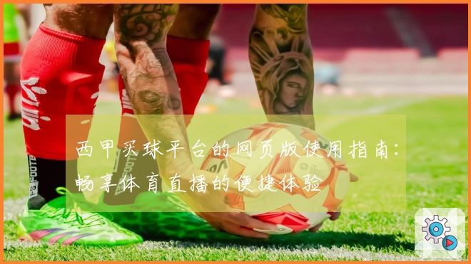 西甲买球平台的网页版使用指南：畅享体育直播的便捷体验
