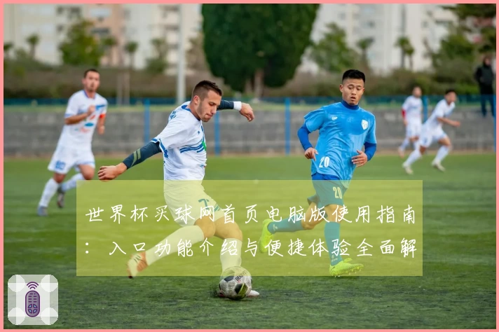 世界杯买球网首页电脑版使用指南：入口功能介绍与便捷体验全面解析