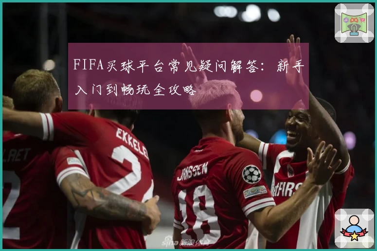 FIFA买球平台常见疑问解答：新手入门到畅玩全攻略