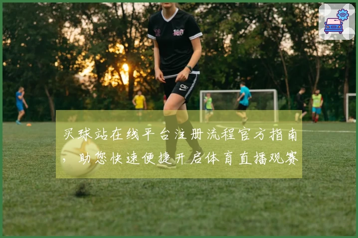 买球站在线平台注册流程官方指南，助您快速便捷开启体育直播观赛新体验