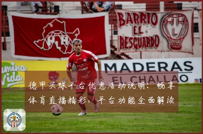 德甲买球平台优惠活动说明：畅享体育直播精彩，平台功能全面解读。
