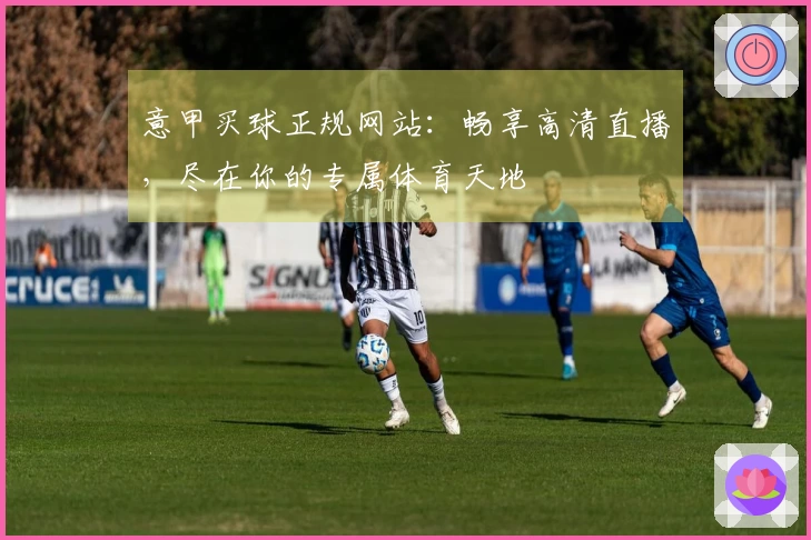 意甲买球正规网站：畅享高清直播，尽在你的专属体育天地