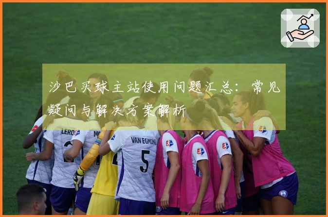 沙巴买球主站使用问题汇总：常见疑问与解决方案解析