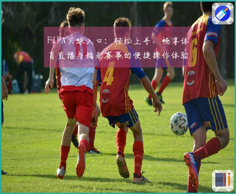 FIFA买球入口：轻松上手，畅享体育直播与精彩赛事的便捷操作体验