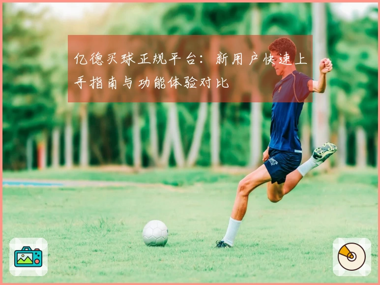 亿德买球正规平台：新用户快速上手指南与功能体验对比