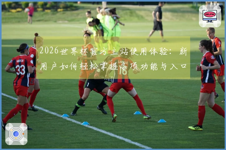 2026世界杯官方主站使用体验：新用户如何轻松掌握各项功能与入口信息