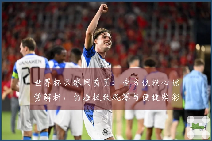 世界杯买球网首页：全方位核心优势解析，打造极致观赛与便捷购彩体验