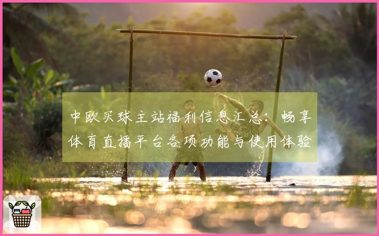 中欧买球主站福利信息汇总：畅享体育直播平台各项功能与使用体验