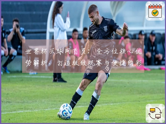 世界杯买球网首页：全方位核心优势解析，打造极致观赛与便捷购彩体验