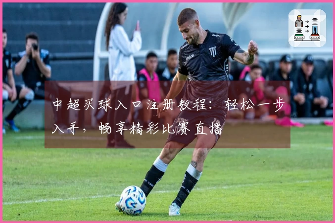 中超买球入口注册教程：轻松一步入手，畅享精彩比赛直播
