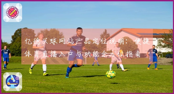 亿德买球网站产品定位说明：便捷体育直播入口与功能全方位指南