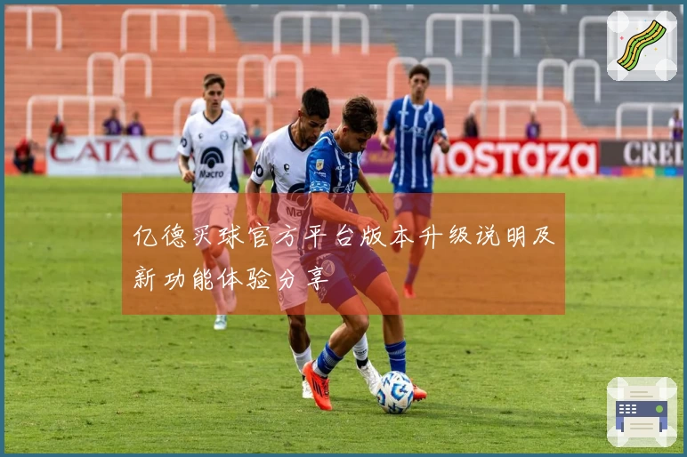 亿德买球官方平台版本升级说明及新功能体验分享