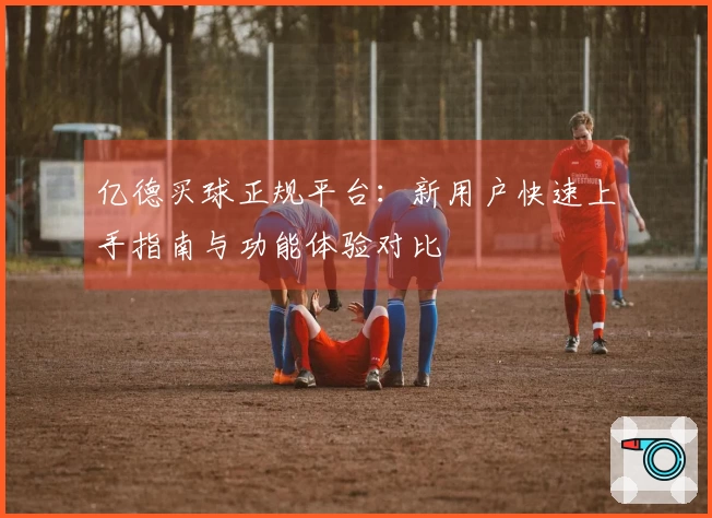 亿德买球正规平台：新用户快速上手指南与功能体验对比