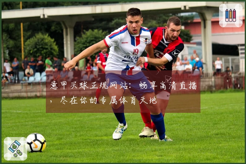 意甲买球正规网站：畅享高清直播，尽在你的专属体育天地