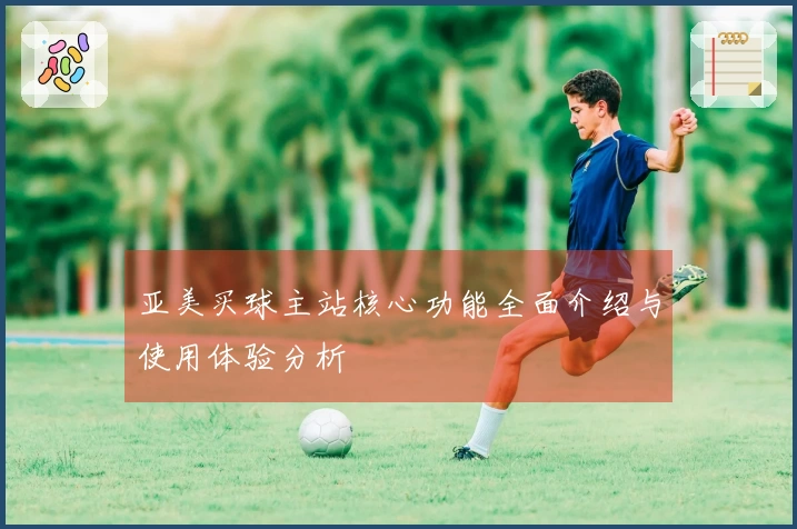 亚美买球主站核心功能全面介绍与使用体验分析