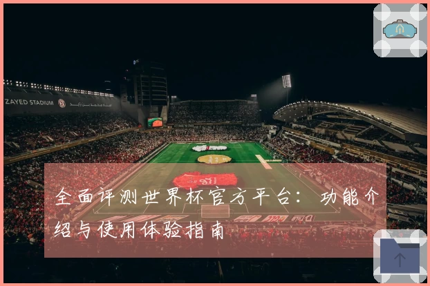 全面评测世界杯官方平台：功能介绍与使用体验指南