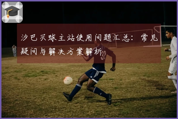 沙巴买球主站使用问题汇总：常见疑问与解决方案解析