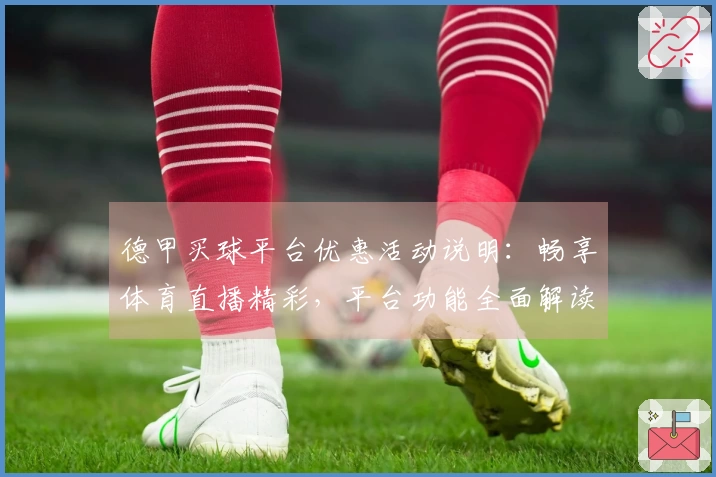 德甲买球平台优惠活动说明：畅享体育直播精彩，平台功能全面解读。